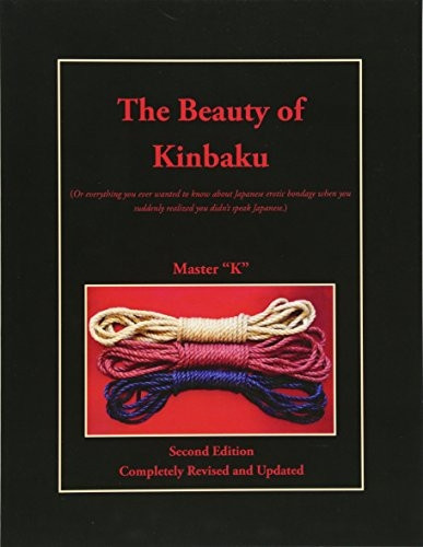 The Beauty of Kinbaku: (Or everything you ever wanted to know about Japanese erotic bondage when you suddenly...