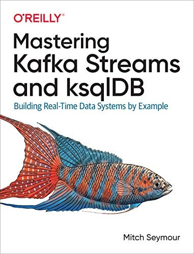 Mastering Kafka Streams and -  ksqlDB: Building real - time  - data systems by example