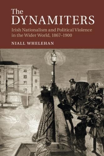 The Dynamiters: Irish Nationalism and Political Violence in the Wider World, 1867 1900
