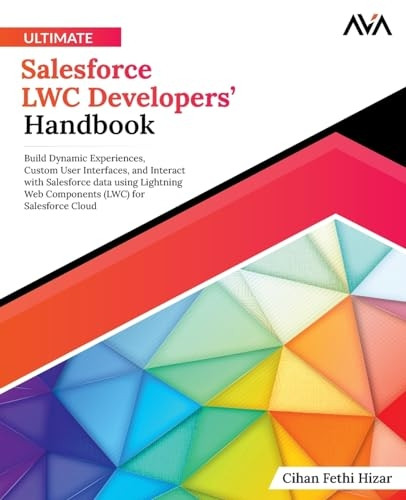 Ultimate Salesforce LWC Developers' Handbook: Build Dynamic Experiences, Custom User Interfaces, and Interact with Salesforce data using Lightning Web Components (LWC) for Salesforce Cloud