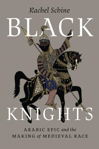 Black Knights: Arabic Epic  and the Making of Medieval  Race