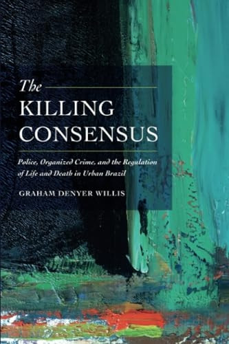 The Killing Consensus: Police, Organized Crime, and the Regulation of Life and Death in Urban Brazil