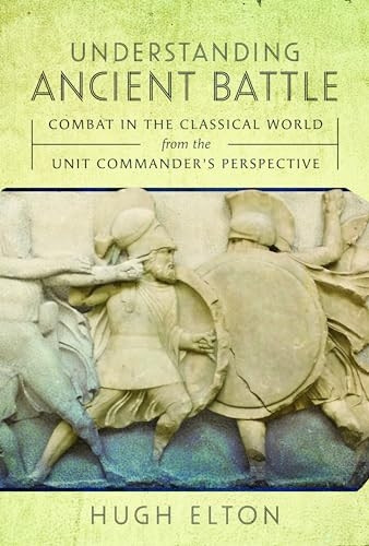 Understanding Ancient Battle: Combat in the Classical World from the Unit Commander's Perspective