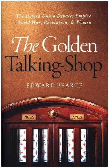 The Golden Talking-Shop: The Oxford Union Debates Empire, World War, Revolution, and Women