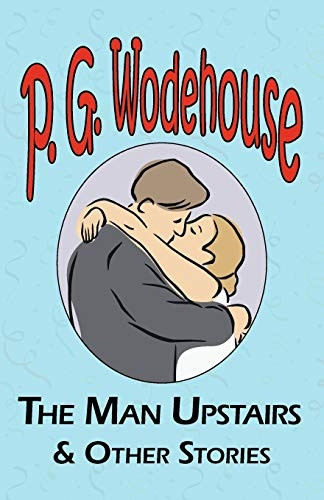 The Man Upstairs and Other -  Stories: From the Manor  - Wodehouse Collection, a  - Selection from the Early  - Works of P. G. Wodehouse