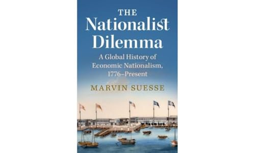 The Nationalist Dilemma: A Global History of Economic Nationalism, 1776-Present