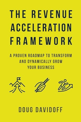 The Revenue Acceleration Framework: A Proven Roadmap to Transform and Dynamically Grow Your Business