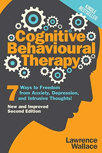 Cognitive Behavioural Therapy: 7 Ways to Freedom from Anxiety, Depression, and Intrusive Thoughts (Happiness Is a Trainable, Attainable Skill!)