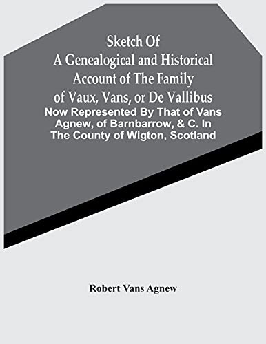 Sketch Of A Genealogical And Historical Account Of The Family Of Vaux, Vans, Or De Vallibus: Now Represented By That Of Vans Agnew, Of Barnbarrow, & C. In The County Of Wigton, Scotland