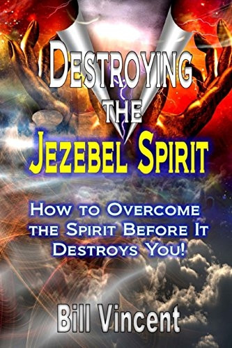 Destroying the Jezebel Spirit: How to Overcome the Spirit Before It Destroys You!
