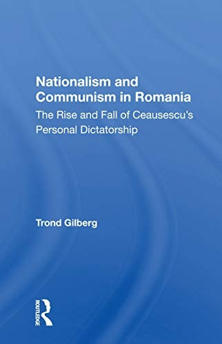 Nationalism And Communism In Romania: The Rise And Fall Of Ceausescu's Personal Dictatorship
