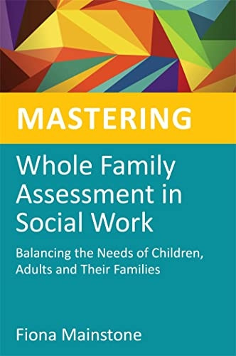 Mastering Whole Family Assessment in Social Work: Balancing the Needs of Children, Adults and Their Families (...