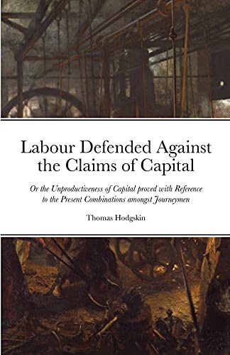 Labour Defended against the -  Claims of Capital: Or the -  Unproductiveness of Capital -  proved with Reference to  - the Present Combinations  - amongst Journeymen