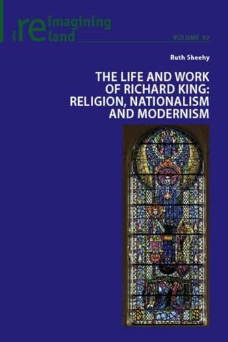 The Life and Work of Richard King: Religion, Nationalism and Modernism (Reimagining Ireland)