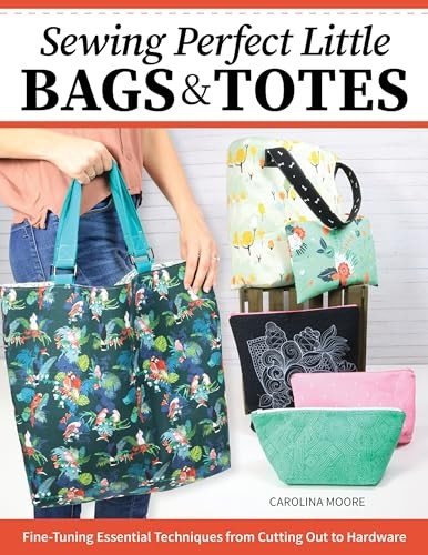 Sewing Perfect Little Bags and Totes: Fine-Tuning Essential Techniques from Cutting Out to Hardware