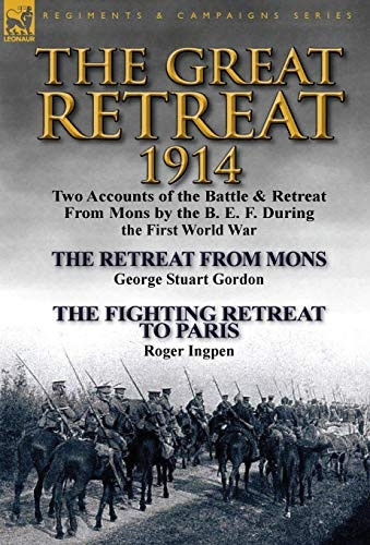 The Great Retreat, 1914:  - Two Accounts of the Battle -  & Retreat from Mons by  - the B. E. F. During the  - First World War - The Retreat -  from Mons by Geo