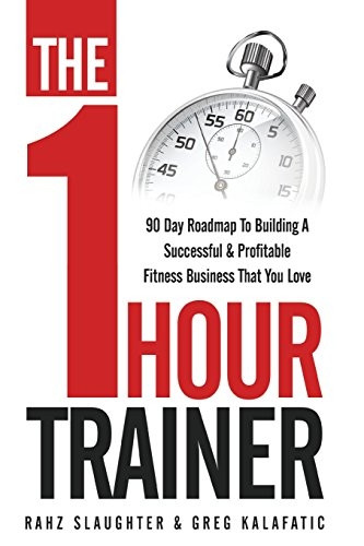 The One Hour Trainer: 90 Day Roadmap to Building a Successful and Profitable Fitness Business That You Love