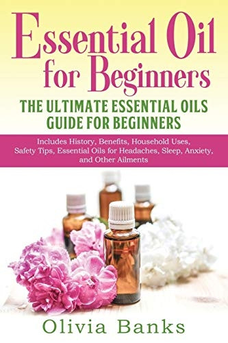 Essential Oil for  - Beginners: The Ultimate  - Essential Oils Guide for  - Beginners: Includes History, -  Benefits, Household Uses,  - Safety Tips, Essential Oils -  for Headaches, Sleep,  - Anxiety, and Other Ailments