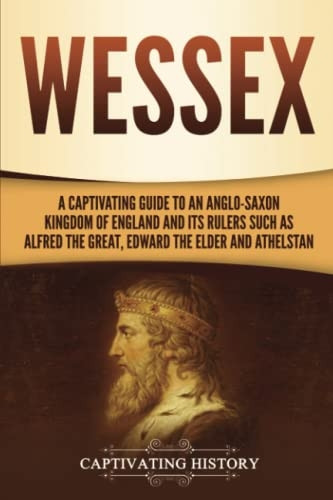 Wessex: A Captivating Guide -  to an Anglo - Saxon Kingdom  - of England and Its Rulers  - Such as Alfred the Great,  - Edward the Elder, and  - Athelstan