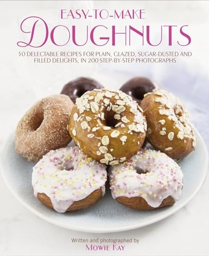 Easy-To-Make Doughnuts: 50 Delectable Recipes for Plain, Glazed, Sugar-dusted and Filled Delights, in 200 Step-by-step...