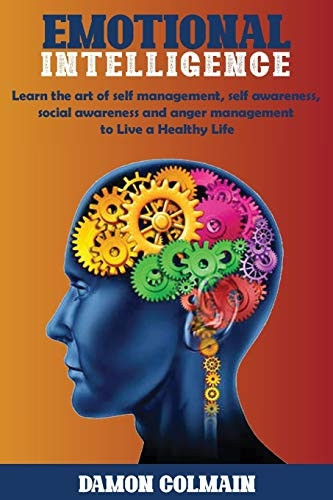 Emotional Intelligence: Learn the art of self-management, self-awareness, social awareness and anger management to Live a Healthy Life (Emotional Intellligence)