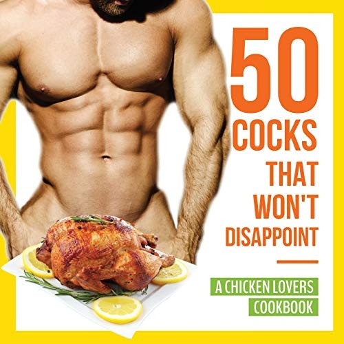 50 Cocks That Won't  - Disappoint  -  A Chicken  - Lovers Cookbook: 50  - Delectable Chicken Recipes  - That Will Have Them  - Begging for More