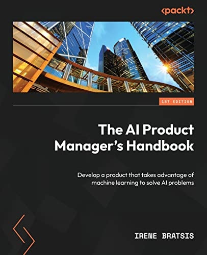 The The AI Product Manager's Handbook: Develop a product that takes advantage of machine learning to solve AI problems