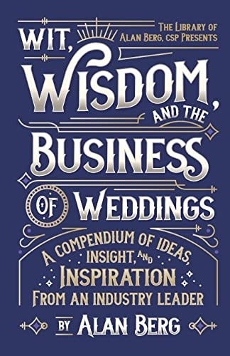 Wit, Wisdom and the  - Business of Weddings: A  - Compendium of Ideas,  - Insight and Inspiration  - from an Industry Leader