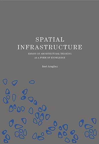 Spatial Infrastructure: Essays on Architectural Thinking as a Form of Knowledge