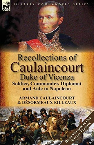 Recollections of Caulaincourt, Duke of Vicenza: Soldier, Commander, Diplomat and Aide to Napoleon-Both Volumes in One Special Edition