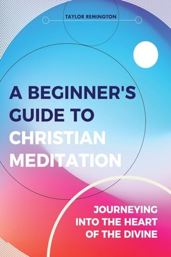 A Beginner's Guide To  - Christian Meditation:  - Journeying into the Heart  - of the Divine