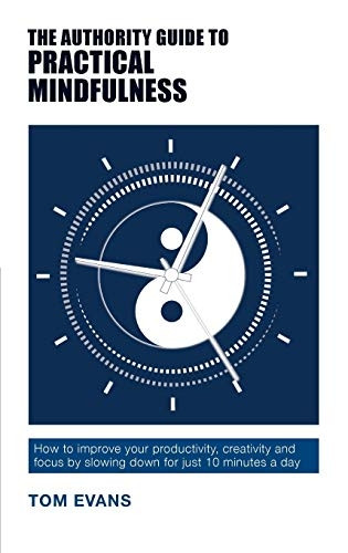 The Authority Guide to Practical Mindfulness: How to improve your productivity, creativity and focus by slowing down for just 10 minutes a day - Authority Guides