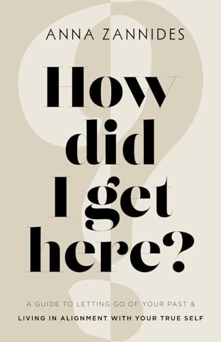 How Did I Get Here? : A Guide to Letting Go of Your Past and Living in Alignment with Your True Self