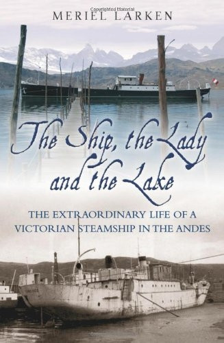 The Ship, The Lady and the Lake: The Extraordinary Life of a Victorian Steamship in the Andes