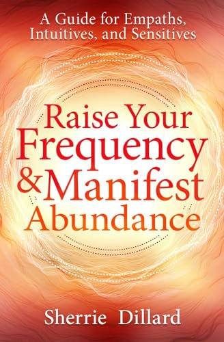 Raise Your Frequency and  Manifest Abundance: A Guide  for Empaths, Intuitives,  and Sensitives