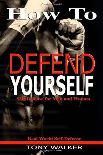 How To Defend Yourself: Self-Defense for Men and Women, Real World Self-Defense, Fast, Easy-to-Learn Moves to Save Your Life