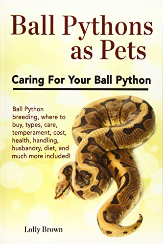Ball Pythons as Pets: Ball Python Breeding, Where to Buy, Types, Care, Temperament, Cost, Health, Handling, Husbandry, Diet, and Much More Included! Caring for Your Ball Python