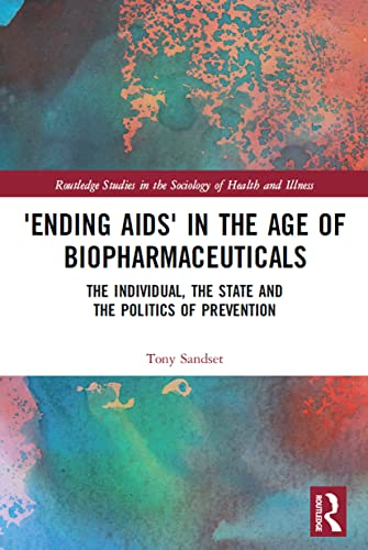 'Ending AIDS' in the Age of Biopharmaceuticals: The Individual, the State and the Politics of Prevention (Routledge Studies in the Sociology of Health and Illness)