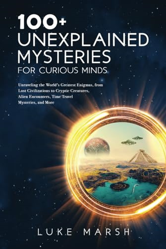 100+ Unexplained Mysteries for Curious Minds: Unraveling the World's Greatest Enigmas, from Lost Civilizations to Cryptic Creatures, Alien Encounters, Time Travel Mysteries, and More (Ultimate 100 The)