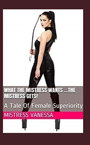 What The Mistress Wants ...The Mistress Gets!: A Tale Of Female Superiority (What the Mistress Wants the Mistress Gets!)