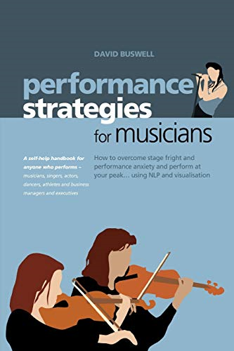 Performance Strategies for Musicians: How to Overcome Stage Fright and Performance Anxiety and Perform at Your Peak Using NLP and Visualisation. A Self-help ... Singers, Actors, Dancers, Athletes