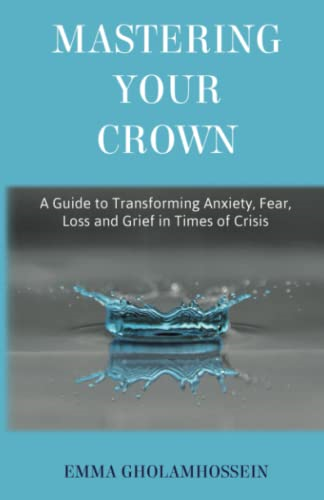 Mastering Your Crown: A Guide to Transforming Anxiety, Fear, Loss and Grief in Times of Crisis