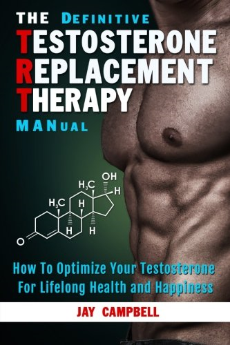 The Definitive Testosterone Replacement Therapy Manual: How to Optimize Your Testosterone for Lifelong Health and Happiness