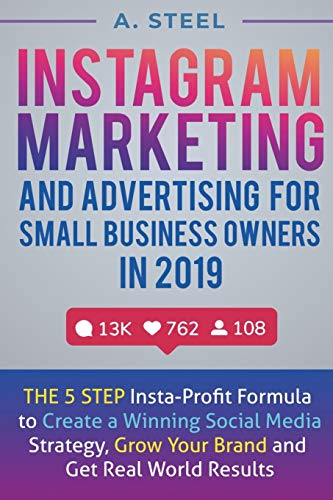 Instagram Marketing and Advertising for Small Business Owners in 2019: The 5 Step Insta-Profit Formula to Create a Winning Social Media Strategy, Grow Your Brand and Get Real World Results