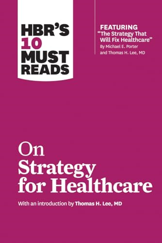 HBR's 10 Must Reads on Strategy for Healthcare (Featuring Articles by Michael E. Porter and Thomas H. Lee, MD)