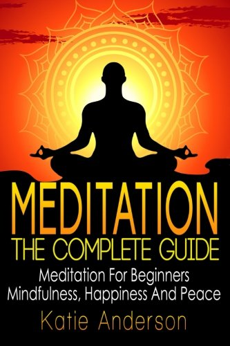 Meditation: The Complete Guide: Meditation For Beginners, Mindfulness, Happiness & Peace (Meditation Techniques, Meditation for Beginners, Mindfulness Meditation, Stress Relief, Buddha, Zen,)