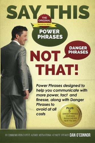 Say This--Not That: Power Phrases Designed to Help You Communicate with Power, Tact, and Finesse, Along with Danger Phrases to Avoid at All Costs