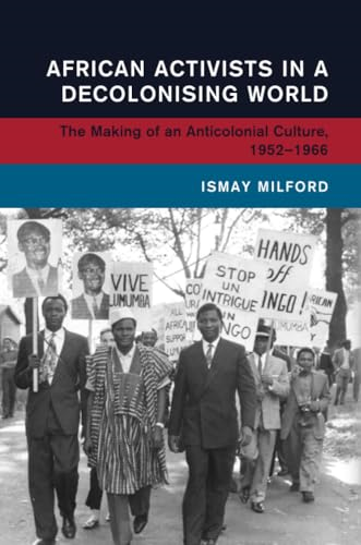 African Activists in a  Decolonising World: The  Making of an Anticolonial  Culture, 1952-1966 (Global  and International History)