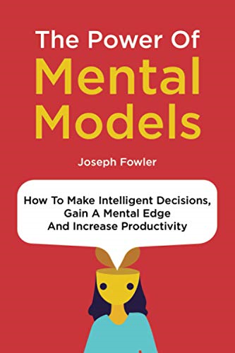 The Power Of Mental Models: How To Make Intelligent Decisions, Gain A Mental Edge And Increase Productivity