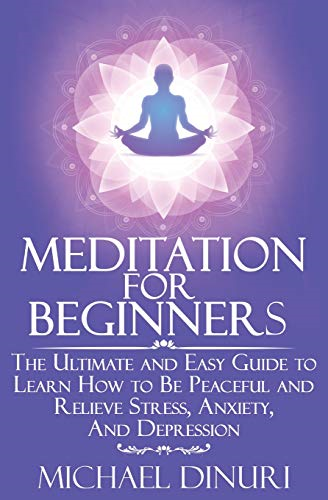 Meditation for Beginners: The Ultimate and Easy Guide to Learn How to Be Peaceful and Relieve Stress, Anxiety and Depression